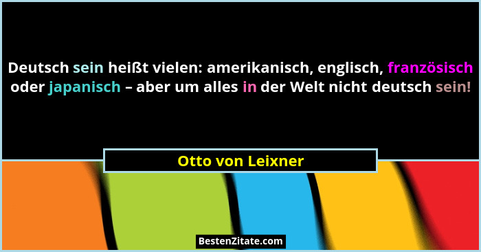 Deutsch sein heißt vielen: amerikanisch, englisch, französisch oder japanisch – aber um alles in der Welt nicht deutsch sein!... - Otto von Leixner