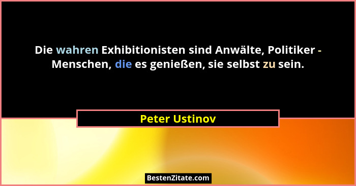 Die wahren Exhibitionisten sind Anwälte, Politiker - Menschen, die es genießen, sie selbst zu sein.... - Peter Ustinov