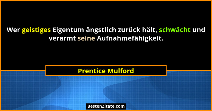 Wer geistiges Eigentum ängstlich zurück hält, schwächt und verarmt seine Aufnahmefähigkeit.... - Prentice Mulford