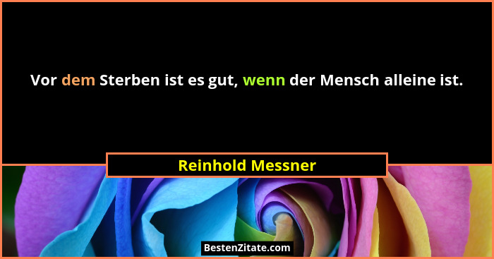 Vor dem Sterben ist es gut, wenn der Mensch alleine ist.... - Reinhold Messner
