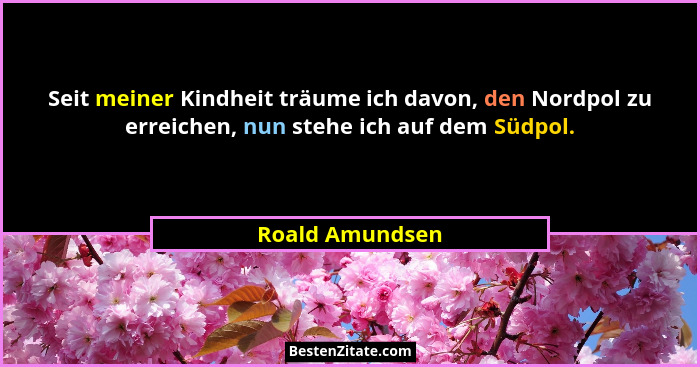 Seit meiner Kindheit träume ich davon, den Nordpol zu erreichen, nun stehe ich auf dem Südpol.... - Roald Amundsen