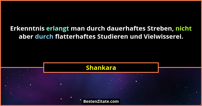Erkenntnis erlangt man durch dauerhaftes Streben, nicht aber durch flatterhaftes Studieren und Vielwisserei.... - Shankara