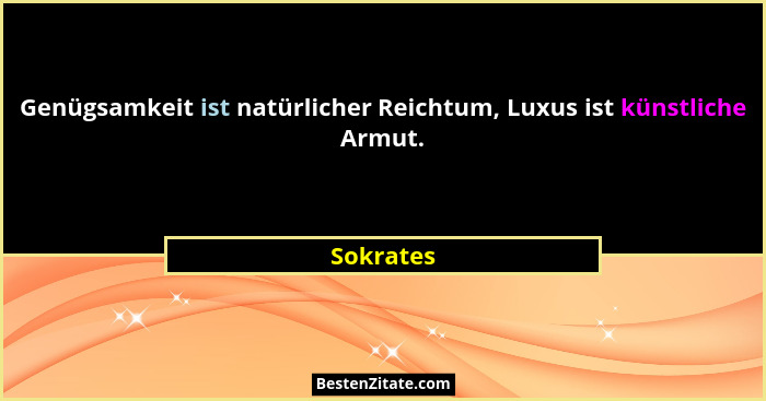 Genügsamkeit ist natürlicher Reichtum, Luxus ist künstliche Armut.... - Sokrates