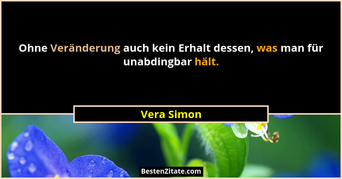 Ohne Veränderung auch kein Erhalt dessen, was man für unabdingbar hält.... - Vera Simon