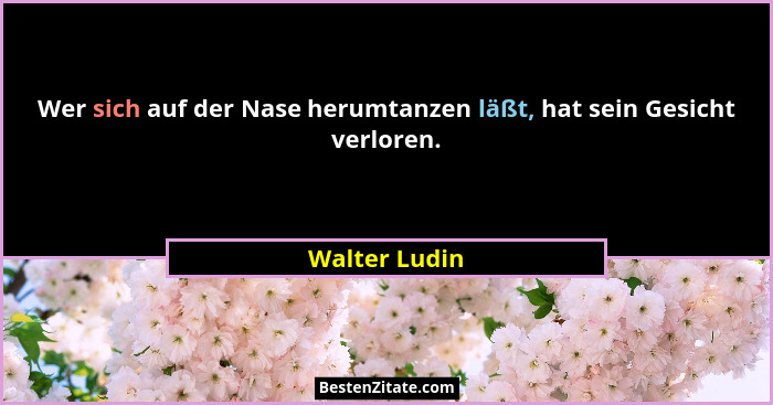 Wer sich auf der Nase herumtanzen läßt, hat sein Gesicht verloren.... - Walter Ludin