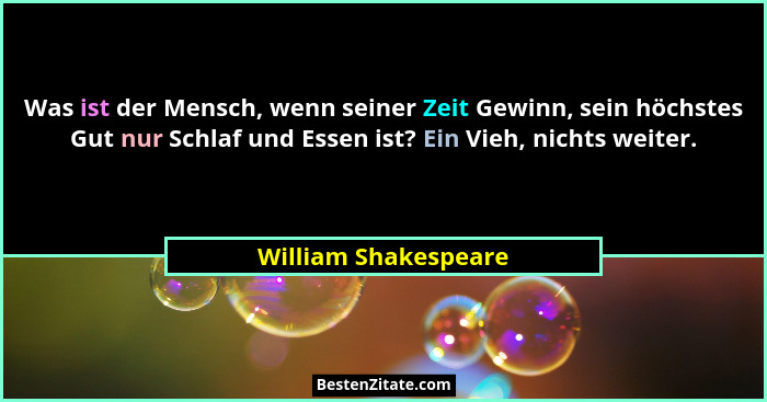 Was ist der Mensch, wenn seiner Zeit Gewinn, sein höchstes Gut nur Schlaf und Essen ist? Ein Vieh, nichts weiter.... - William Shakespeare