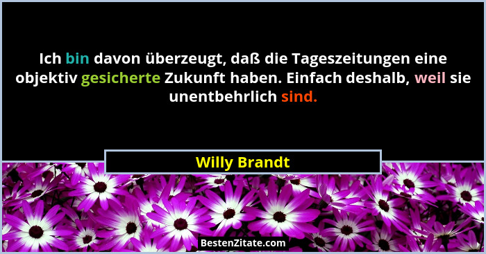 Ich bin davon überzeugt, daß die Tageszeitungen eine objektiv gesicherte Zukunft haben. Einfach deshalb, weil sie unentbehrlich sind.... - Willy Brandt
