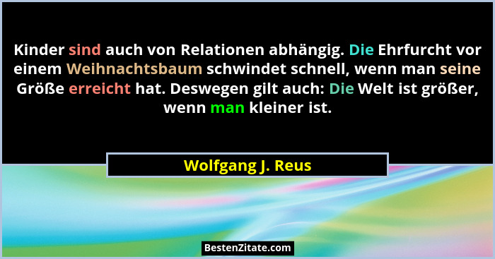 Kinder sind auch von Relationen abhängig. Die Ehrfurcht vor einem Weihnachtsbaum schwindet schnell, wenn man seine Größe erreicht h... - Wolfgang J. Reus