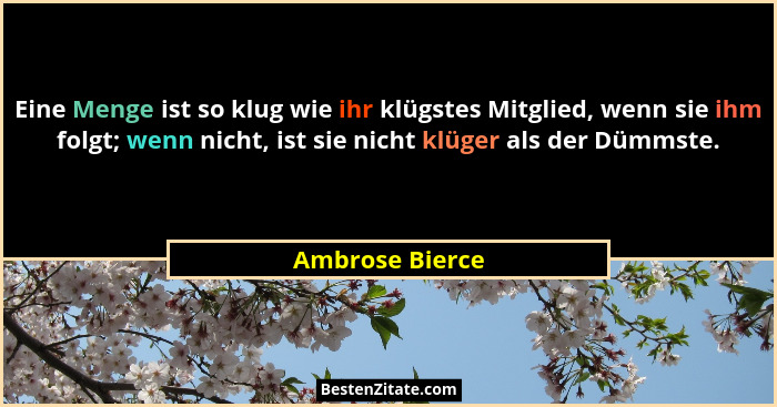 Eine Menge ist so klug wie ihr klügstes Mitglied, wenn sie ihm folgt; wenn nicht, ist sie nicht klüger als der Dümmste.... - Ambrose Bierce
