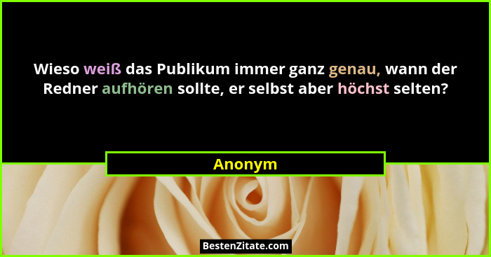 Wieso weiß das Publikum immer ganz genau, wann der Redner aufhören sollte, er selbst aber höchst selten?... - Anonym