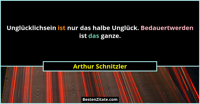 Unglücklichsein ist nur das halbe Unglück. Bedauertwerden ist das ganze.... - Arthur Schnitzler