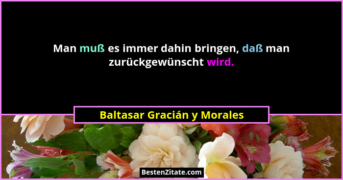 Man muß es immer dahin bringen, daß man zurückgewünscht wird.... - Baltasar Gracián y Morales