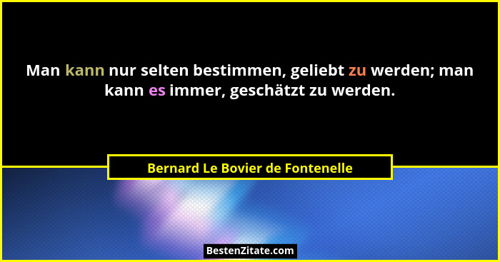 Man kann nur selten bestimmen, geliebt zu werden; man kann es immer, geschätzt zu werden.... - Bernard Le Bovier de Fontenelle