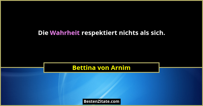 Die Wahrheit respektiert nichts als sich.... - Bettina von Arnim