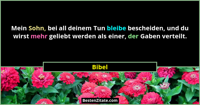 Mein Sohn, bei all deinem Tun bleibe bescheiden, und du wirst mehr geliebt werden als einer, der Gaben verteilt.... - Bibel