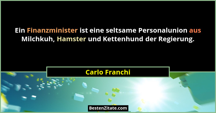 Ein Finanzminister ist eine seltsame Personalunion aus Milchkuh, Hamster und Kettenhund der Regierung.... - Carlo Franchi