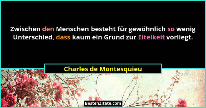 Zwischen den Menschen besteht für gewöhnlich so wenig Unterschied, dass kaum ein Grund zur Eitelkeit vorliegt.... - Charles de Montesquieu