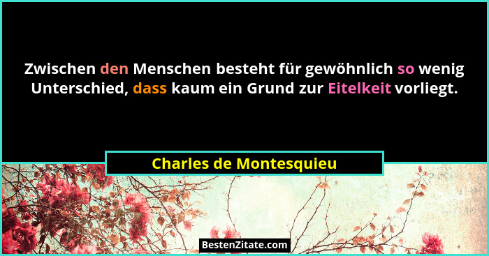 Zwischen den Menschen besteht für gewöhnlich so wenig Unterschied, dass kaum ein Grund zur Eitelkeit vorliegt.... - Charles de Montesquieu
