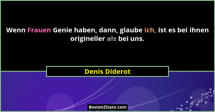 Wenn Frauen Genie haben, dann, glaube ich, ist es bei ihnen origineller als bei uns.... - Denis Diderot
