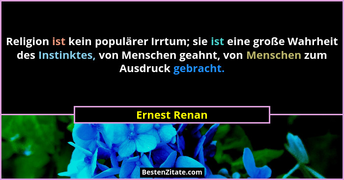 Religion ist kein populärer Irrtum; sie ist eine große Wahrheit des Instinktes, von Menschen geahnt, von Menschen zum Ausdruck gebracht... - Ernest Renan
