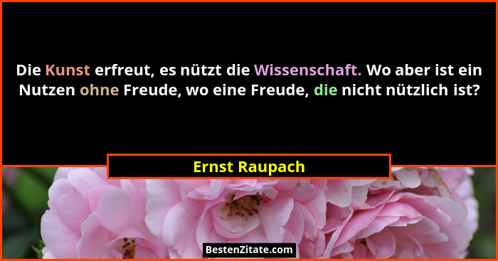 Die Kunst erfreut, es nützt die Wissenschaft. Wo aber ist ein Nutzen ohne Freude, wo eine Freude, die nicht nützlich ist?... - Ernst Raupach