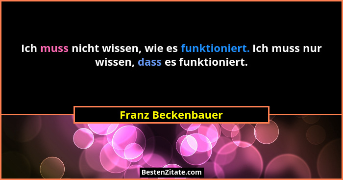 Ich muss nicht wissen, wie es funktioniert. Ich muss nur wissen, dass es funktioniert.... - Franz Beckenbauer