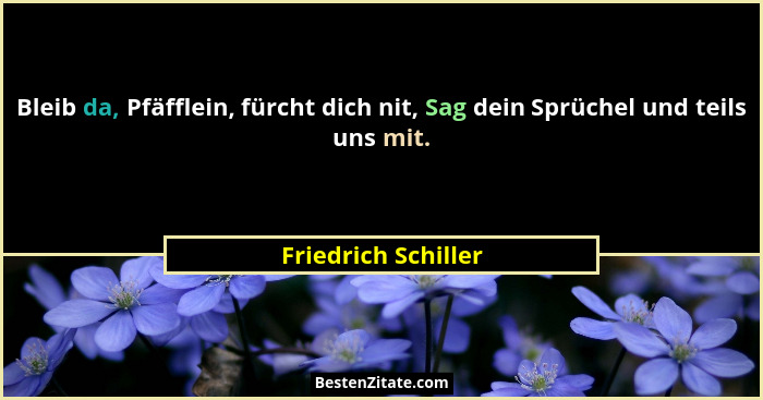 Bleib da, Pfäfflein, fürcht dich nit, Sag dein Sprüchel und teils uns mit.... - Friedrich Schiller