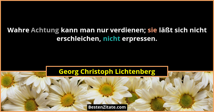 Wahre Achtung kann man nur verdienen; sie läßt sich nicht erschleichen, nicht erpressen.... - Georg Christoph Lichtenberg