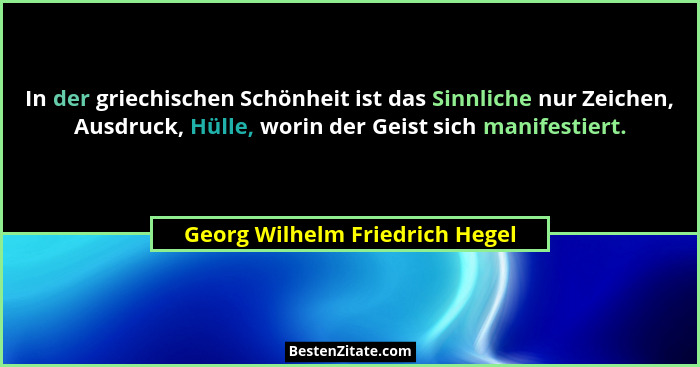 In der griechischen Schönheit ist das Sinnliche nur Zeichen, Ausdruck, Hülle, worin der Geist sich manifestiert.... - Georg Wilhelm Friedrich Hegel