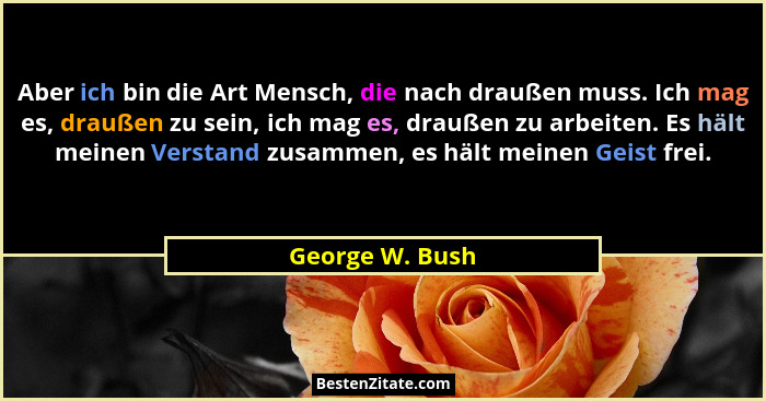 Aber ich bin die Art Mensch, die nach draußen muss. Ich mag es, draußen zu sein, ich mag es, draußen zu arbeiten. Es hält meinen Vers... - George W. Bush