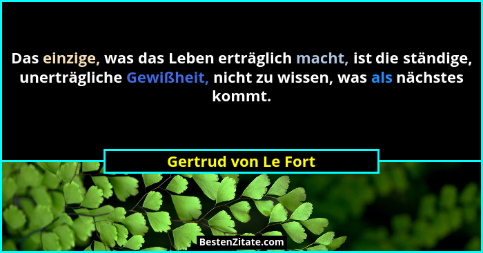 Das einzige, was das Leben erträglich macht, ist die ständige, unerträgliche Gewißheit, nicht zu wissen, was als nächstes kommt.... - Gertrud von Le Fort