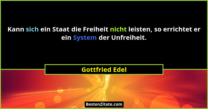 Kann sich ein Staat die Freiheit nicht leisten, so errichtet er ein System der Unfreiheit.... - Gottfried Edel
