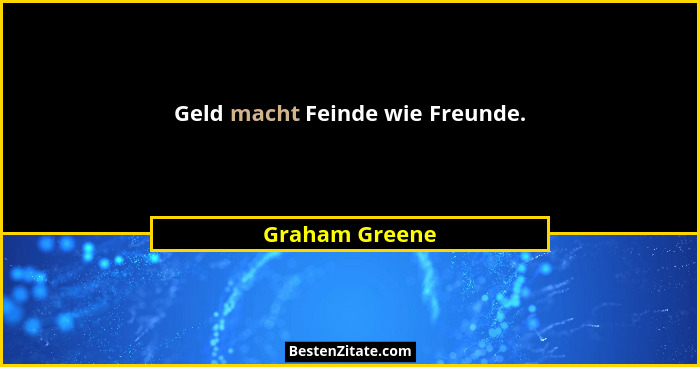 Geld macht Feinde wie Freunde.... - Graham Greene