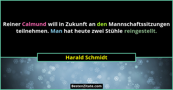 Reiner Calmund will in Zukunft an den Mannschaftssitzungen teilnehmen. Man hat heute zwei Stühle reingestellt.... - Harald Schmidt