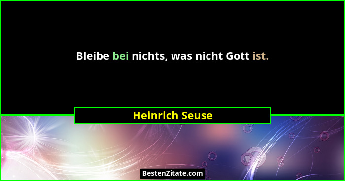 Bleibe bei nichts, was nicht Gott ist.... - Heinrich Seuse
