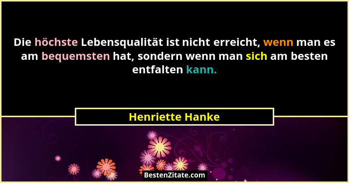 Die höchste Lebensqualität ist nicht erreicht, wenn man es am bequemsten hat, sondern wenn man sich am besten entfalten kann.... - Henriette Hanke