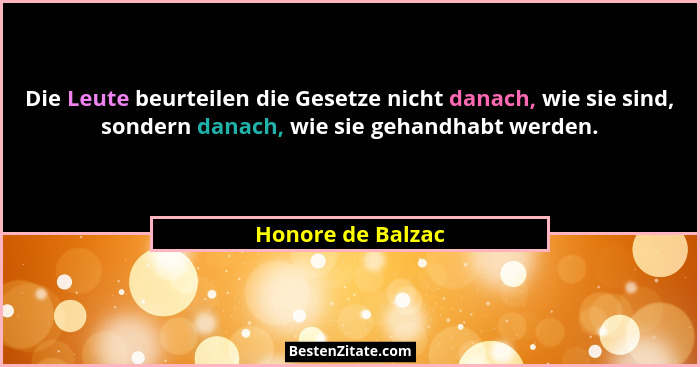 Die Leute beurteilen die Gesetze nicht danach, wie sie sind, sondern danach, wie sie gehandhabt werden.... - Honore de Balzac