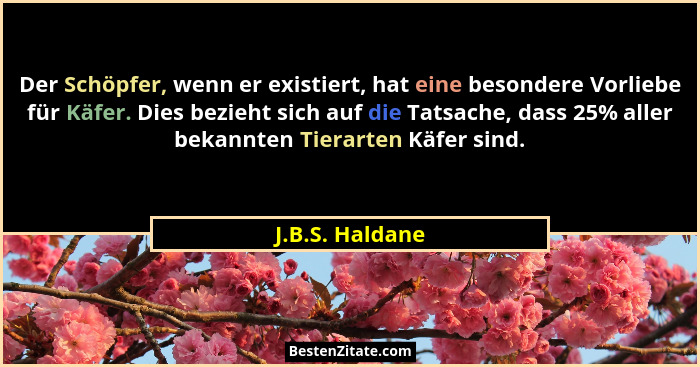 Der Schöpfer, wenn er existiert, hat eine besondere Vorliebe für Käfer. Dies bezieht sich auf die Tatsache, dass 25% aller bekannten... - J.B.S. Haldane