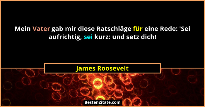 Mein Vater gab mir diese Ratschläge für eine Rede: 'Sei aufrichtig, sei kurz: und setz dich!... - James Roosevelt
