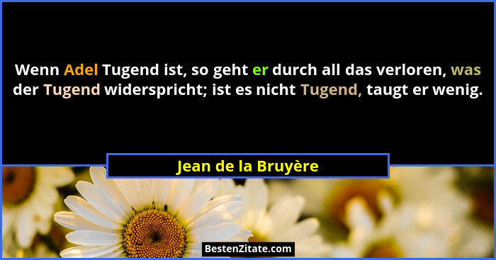 Wenn Adel Tugend ist, so geht er durch all das verloren, was der Tugend widerspricht; ist es nicht Tugend, taugt er wenig.... - Jean de la Bruyère