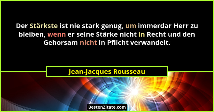 Der Stärkste ist nie stark genug, um immerdar Herr zu bleiben, wenn er seine Stärke nicht in Recht und den Gehorsam nicht in P... - Jean-Jacques Rousseau