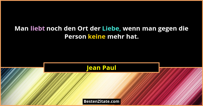 Man liebt noch den Ort der Liebe, wenn man gegen die Person keine mehr hat.... - Jean Paul