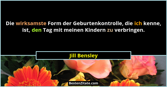 Die wirksamste Form der Geburtenkontrolle, die ich kenne, ist, den Tag mit meinen Kindern zu verbringen.... - Jill Bensley