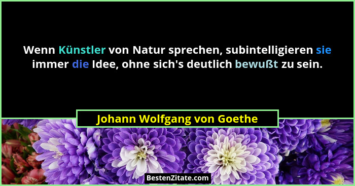 Wenn Künstler von Natur sprechen, subintelligieren sie immer die Idee, ohne sich's deutlich bewußt zu sein.... - Johann Wolfgang von Goethe