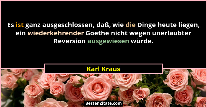 Es ist ganz ausgeschlossen, daß, wie die Dinge heute liegen, ein wiederkehrender Goethe nicht wegen unerlaubter Reversion ausgewiesen wür... - Karl Kraus