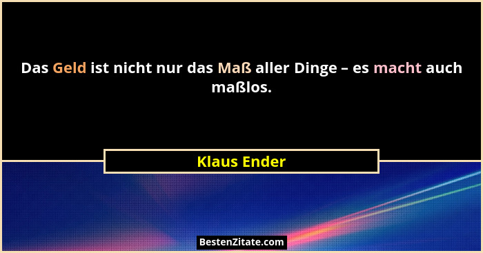 Das Geld ist nicht nur das Maß aller Dinge – es macht auch maßlos.... - Klaus Ender