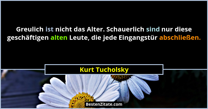 Greulich ist nicht das Alter. Schauerlich sind nur diese geschäftigen alten Leute, die jede Eingangstür abschließen.... - Kurt Tucholsky