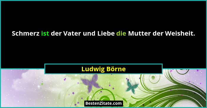 Schmerz ist der Vater und Liebe die Mutter der Weisheit.... - Ludwig Börne