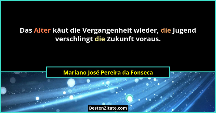 Das Alter käut die Vergangenheit wieder, die Jugend verschlingt die Zukunft voraus.... - Mariano José Pereira da Fonseca