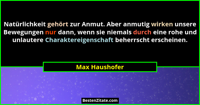 Natürlichkeit gehört zur Anmut. Aber anmutig wirken unsere Bewegungen nur dann, wenn sie niemals durch eine rohe und unlautere Charakt... - Max Haushofer